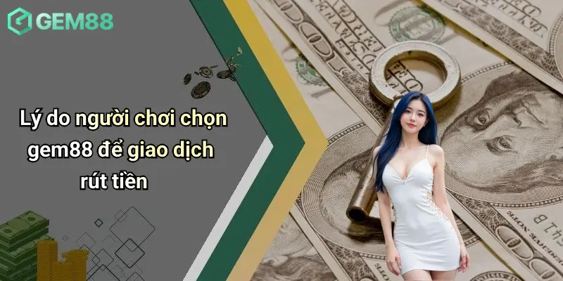 Lý do người chơi chọn gem88 để giao dịch rút tiền